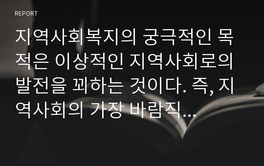 지역사회복지의 궁극적인 목적은 이상적인 지역사회로의 발전을 꾀하는 것이다. 즉, 지역사회의 가장 바람직한 상태를 유지하는 것을 목적으로 하고 있는데, 각자가 생각하고 있는 이상적인