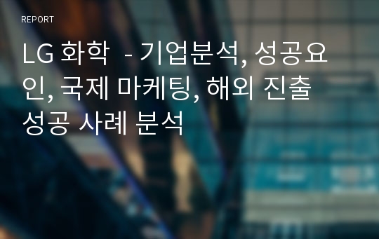 LG 화학  - 기업분석, 성공요인, 국제 마케팅, 해외 진출 성공 사례 분석