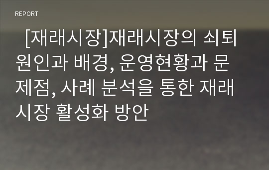   [재래시장]재래시장의 쇠퇴 원인과 배경, 운영현황과 문제점, 사례 분석을 통한 재래시장 활성화 방안