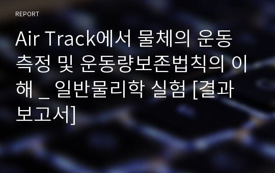 Air Track에서 물체의 운동 측정 및 운동량보존법칙의 이해 _ 일반물리학 실험 [결과보고서]