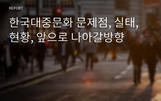 한국대중문화 문제점, 실태, 현황, 앞으로 나아갈방향