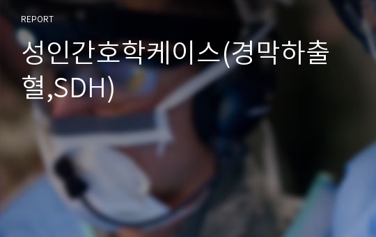 성인간호학케이스(경막하출혈,SDH)