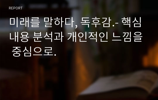 미래를 말하다, 독후감.- 핵심내용 분석과 개인적인 느낌을 중심으로.