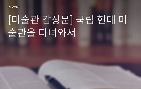 [미술관 감상문] 국립 현대 미술관을 다녀와서