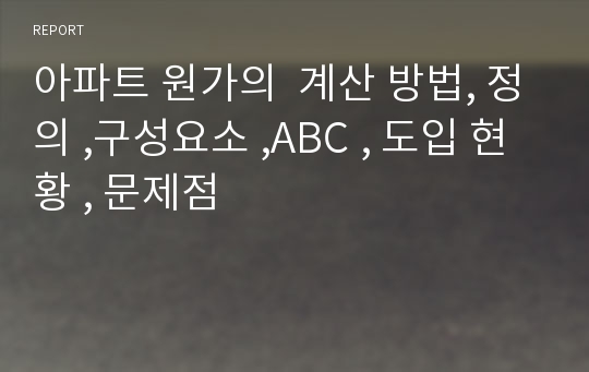 아파트 원가의  계산 방법, 정의 ,구성요소 ,ABC , 도입 현황 , 문제점