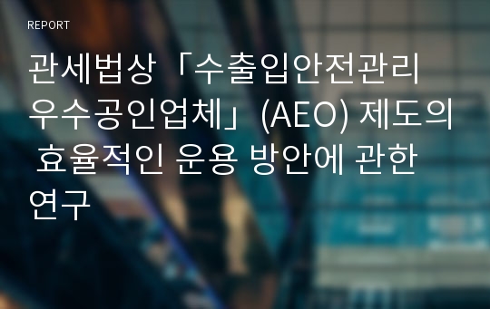 관세법상「수출입안전관리 우수공인업체」(AEO) 제도의 효율적인 운용 방안에 관한 연구