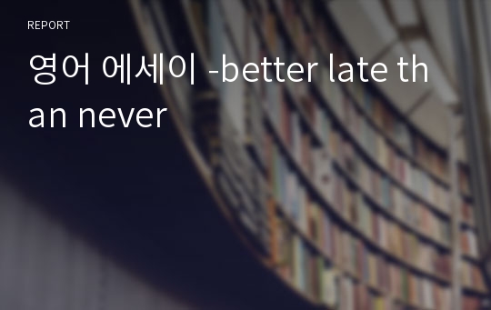 영어 에세이 -better late than never