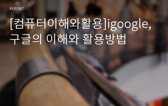 [컴퓨터이해와활용]igoogle, 구글의 이해와 활용방법