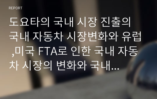 도요타의 국내 시장 진출의 국내 자동차 시장변화와 유럽 ,미국 FTA로 인한 국내 자동차 시장의 변화와 국내 산업의 변화 예상