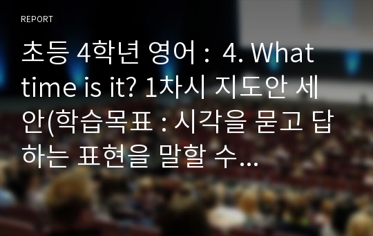 초등 4학년 영어 :  4. What time is it? 1차시 지도안 세안(학습목표 : 시각을 묻고 답하는 표현을 말할 수 있다. )