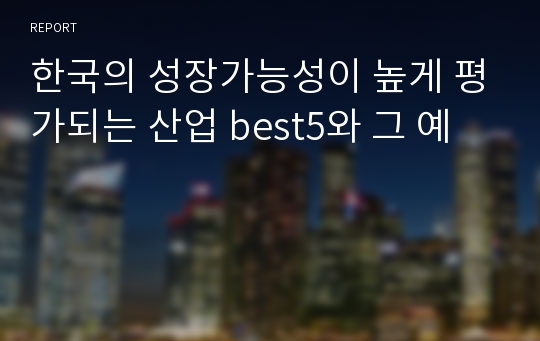 한국의 성장가능성이 높게 평가되는 산업 best5와 그 예