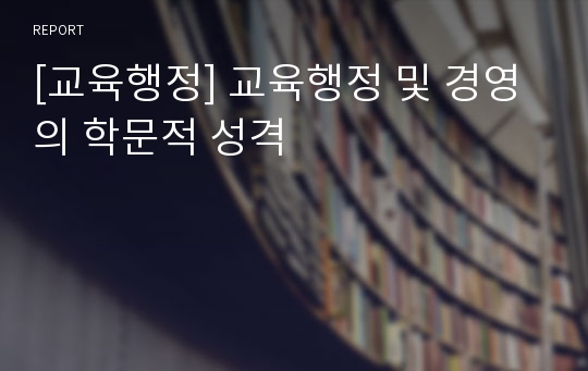 [교육행정] 교육행정 및 경영의 학문적 성격