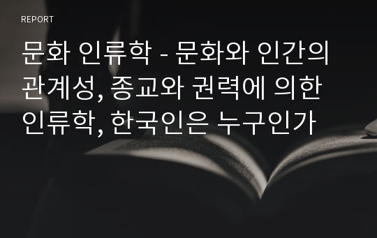 문화 인류학 - 문화와 인간의 관계성, 종교와 권력에 의한 인류학, 한국인은 누구인가