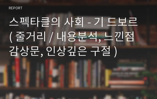 스펙타클의 사회 - 기 드보르 ( 줄거리 / 내용분석, 느낀점 감상문, 인상깊은 구절 )