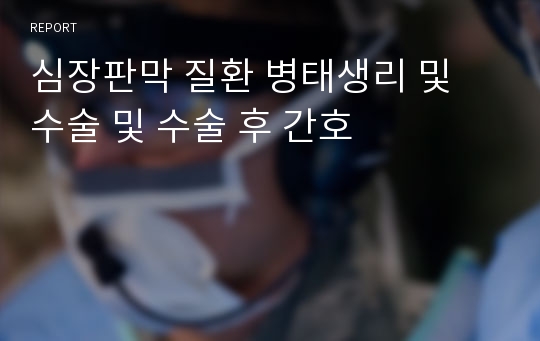 심장판막 질환 병태생리 및 수술 및 수술 후 간호