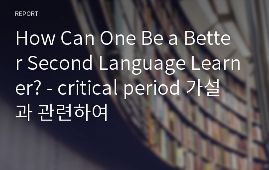 How Can One Be a Better Second Language Learner? - critical period 가설과 관련하여