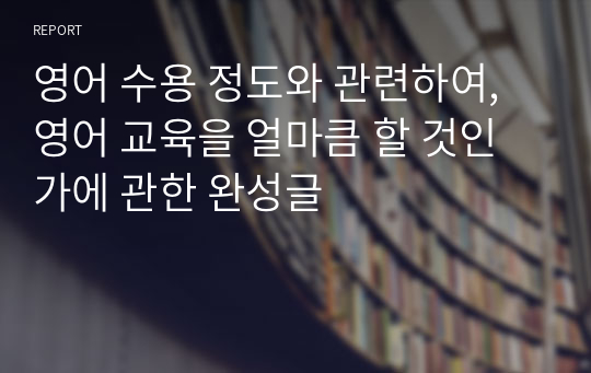 영어 수용 정도와 관련하여, 영어 교육을 얼마큼 할 것인가에 관한 완성글