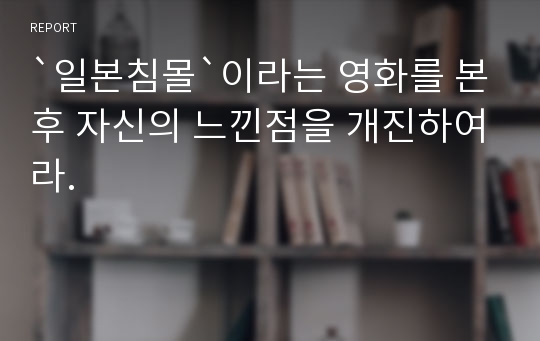 `일본침몰`이라는 영화를 본후 자신의 느낀점을 개진하여라.