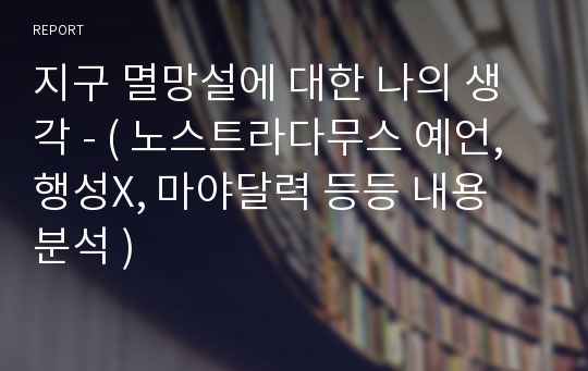 지구 멸망설에 대한 나의 생각 - ( 노스트라다무스 예언, 행성X, 마야달력 등등 내용 분석 )