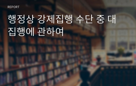 행정상 강제집행 수단 중 대집행에 관하여