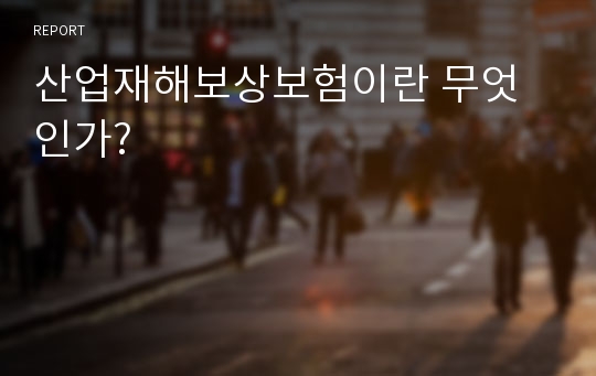 산업재해보상보험이란 무엇인가?