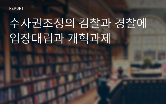 수사권조정의 검찰과 경찰에 입장대립과 개혁과제