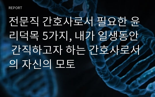 전문직 간호사로서 필요한 윤리덕목 5가지, 내가 일생동안 간직하고자 하는 간호사로서의 자신의 모토