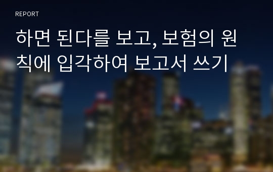 하면 된다를 보고, 보험의 원칙에 입각하여 보고서 쓰기