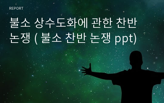 불소 상수도화에 관한 찬반 논쟁 ( 불소 찬반 논쟁 ppt)