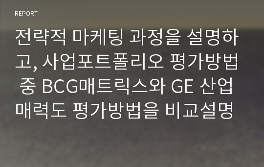 전략적 마케팅 과정을 설명하고, 사업포트폴리오 평가방법 중 BCG매트릭스와 GE 산업매력도 평가방법을 비교설명