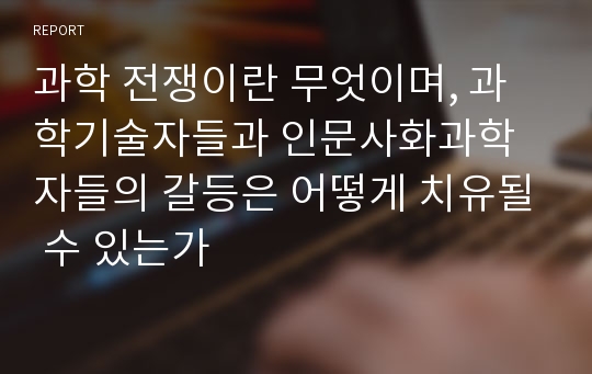 과학 전쟁이란 무엇이며, 과학기술자들과 인문사화과학자들의 갈등은 어떻게 치유될 수 있는가