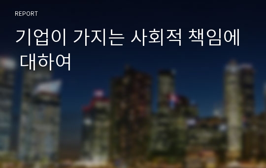 기업이 가지는 사회적 책임에 대하여