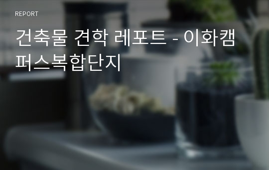 건축물 견학 레포트 - 이화캠퍼스복합단지