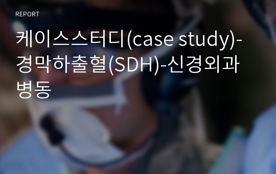 케이스스터디(case study)- 경막하출혈(SDH)-신경외과병동