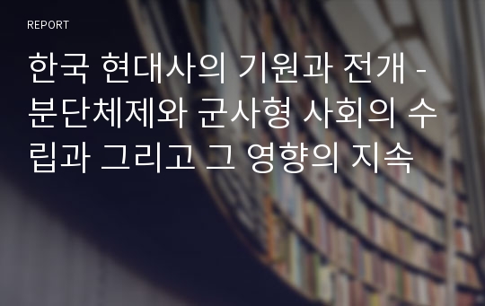 한국 현대사의 기원과 전개 - 분단체제와 군사형 사회의 수립과 그리고 그 영향의 지속