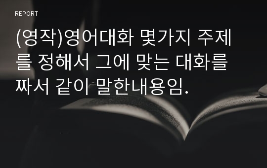 (영작)영어대화 몇가지 주제를 정해서 그에 맞는 대화를 짜서 같이 말한내용임.