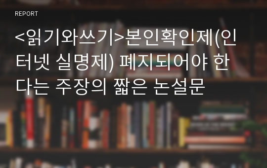 &lt;읽기와쓰기&gt;본인확인제(인터넷 실명제) 폐지되어야 한다는 주장의 짧은 논설문