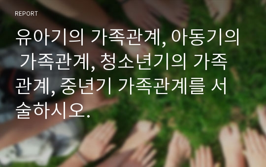 유아기의 가족관계, 아동기의 가족관계, 청소년기의 가족관계, 중년기 가족관계를 서술하시오.