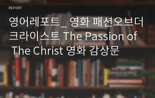 영어레포트_ 영화 패션오브더크라이스트 The Passion of The Christ 영화 감상문