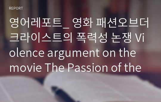 영어레포트_ 영화 패션오브더크라이스트의 폭력성 논쟁 Violence argument on the movie The Passion of the Christ