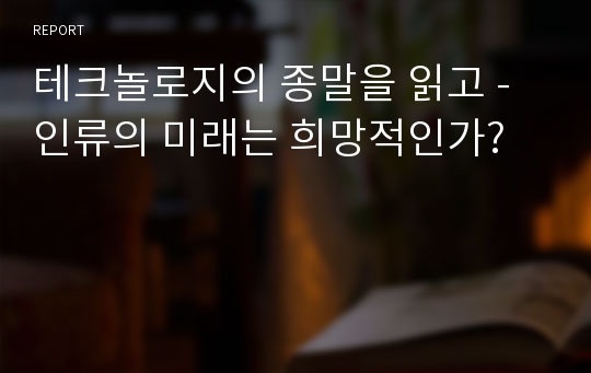 테크놀로지의 종말을 읽고 - 인류의 미래는 희망적인가?