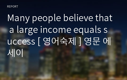 Many people believe that a large income equals success [ 영어숙제 ] 영문 에세이