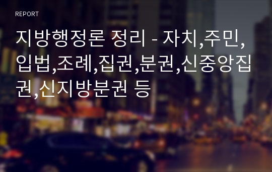 지방행정론 정리 - 자치,주민,입법,조례,집권,분권,신중앙집권,신지방분권 등