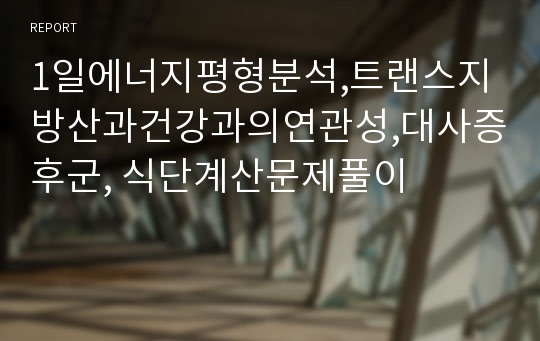 1일에너지평형분석,트랜스지방산과건강과의연관성,대사증후군, 식단계산문제풀이