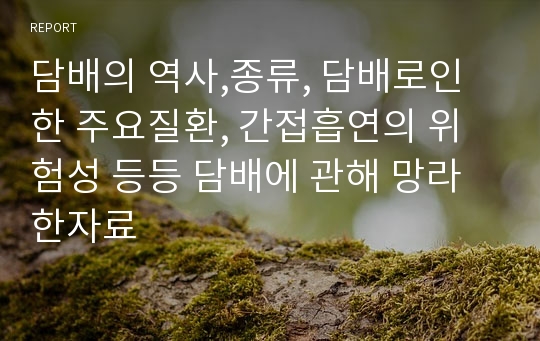 담배의 역사,종류, 담배로인한 주요질환, 간접흡연의 위험성 등등 담배에 관해 망라한자료