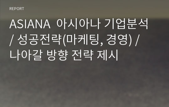 ASIANA  아시아나 기업분석 / 성공전략(마케팅, 경영) / 나아갈 방향 전략 제시