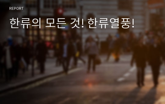 한류의 모든 것! 한류열풍!