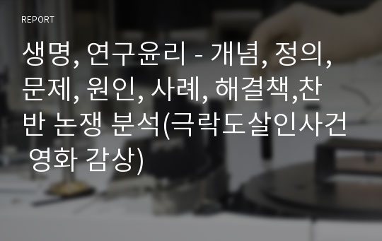 생명, 연구윤리 - 개념, 정의, 문제, 원인, 사례, 해결책,찬반 논쟁 분석(극락도살인사건 영화 감상)