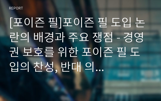 [포이즌 필]포이즌 필 도입 논란의 배경과 주요 쟁점 - 경영권 보호를 위한 포이즌 필 도입의 찬성, 반대 의견 및 나의 견해