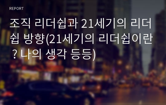 조직 리더쉽과 21세기의 리더쉽 방향(21세기의 리더쉽이란 ? 나의 생각 등등)